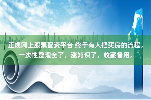 正规网上股票配资平台 终于有人把买房的流程，一次性整理全了，涨知识了，收藏备用。