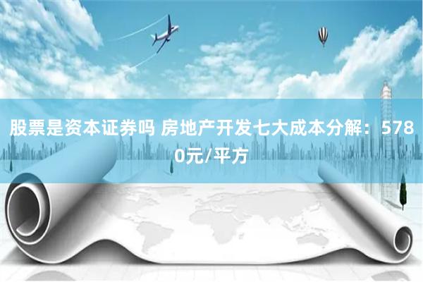 股票是资本证券吗 房地产开发七大成本分解：5780元/平方