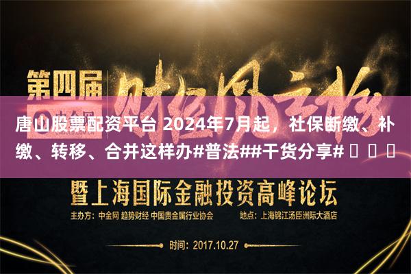 唐山股票配资平台 2024年7月起，社保断缴、补缴、转移、合并这样办#普法##干货分享# ​​​