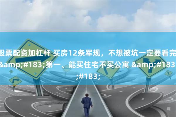 股票配资加杠杆 买房12条军规，不想被坑一定要看完 &#183;第一、能买住宅不买公寓 &#183;