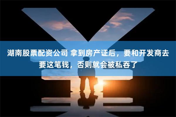 湖南股票配资公司 拿到房产证后，要和开发商去要这笔钱，否则就会被私吞了