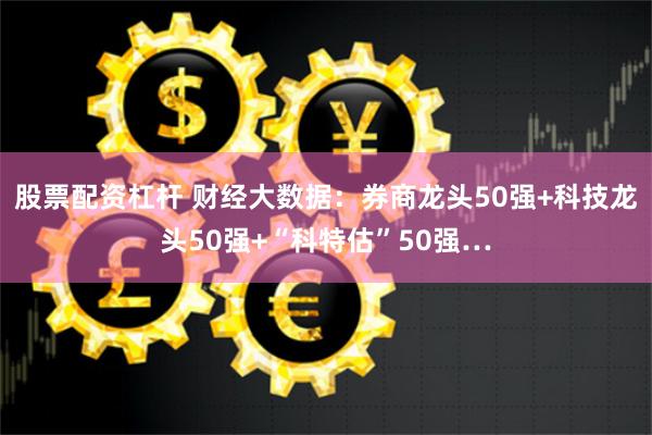 股票配资杠杆 财经大数据：券商龙头50强+科技龙头50强+“科特估”50强…