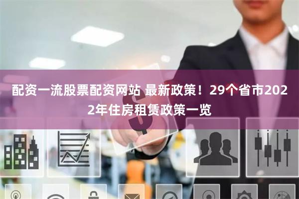 配资一流股票配资网站 最新政策！29个省市2022年住房租赁政策一览