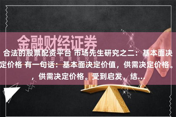 合法的股票配资平台 市场先生研究之二：基本面决定价值，供需决定价格 有一句话：基本面决定价值，供需决定价格。受到启发，结...