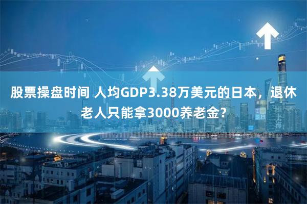 股票操盘时间 人均GDP3.38万美元的日本，退休老人只能拿3000养老金？