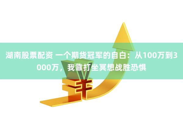 湖南股票配资 一个期货冠军的自白：从100万到3000万，我靠打坐冥想战胜恐惧