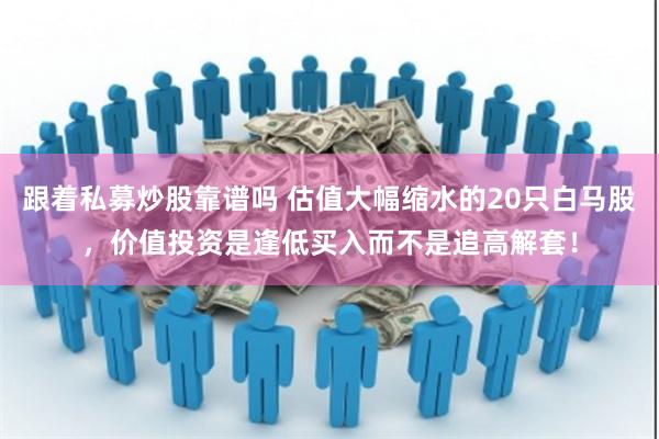 跟着私募炒股靠谱吗 估值大幅缩水的20只白马股，价值投资是逢低买入而不是追高解套！