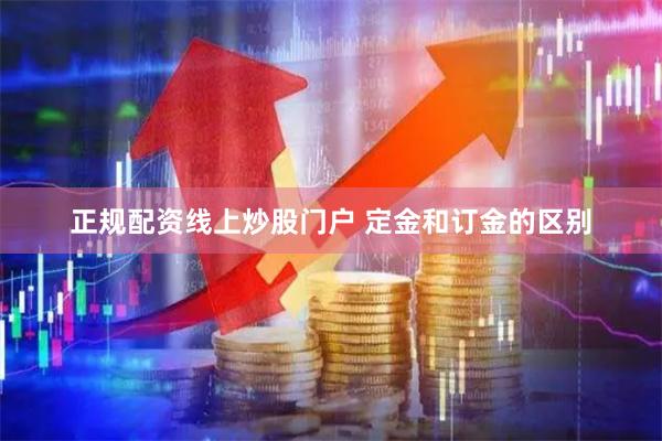 正规配资线上炒股门户 定金和订金的区别