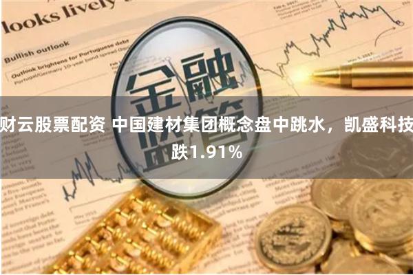 财云股票配资 中国建材集团概念盘中跳水，凯盛科技跌1.91%