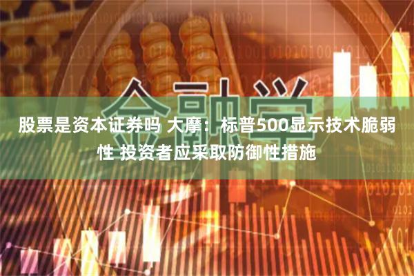 股票是资本证券吗 大摩：标普500显示技术脆弱性 投资者应采取防御性措施