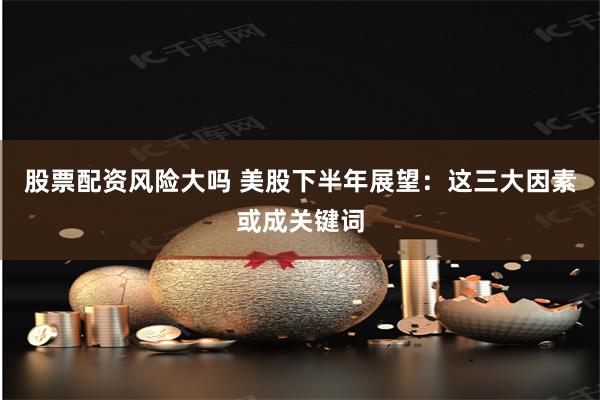 股票配资风险大吗 美股下半年展望：这三大因素或成关键词