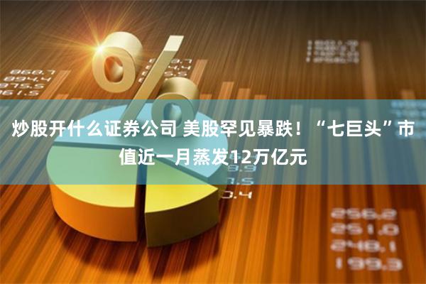 炒股开什么证券公司 美股罕见暴跌！“七巨头”市值近一月蒸发12万亿元