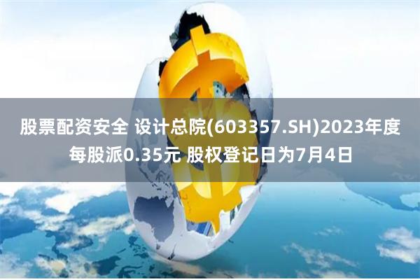 股票配资安全 设计总院(603357.SH)2023年度每股派0.35元 股权登记日为7月4日