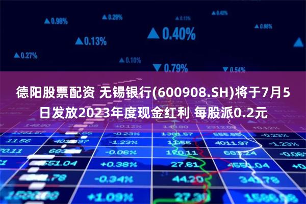 德阳股票配资 无锡银行(600908.SH)将于7月5日发放2023年度现金红利 每股派0.2元