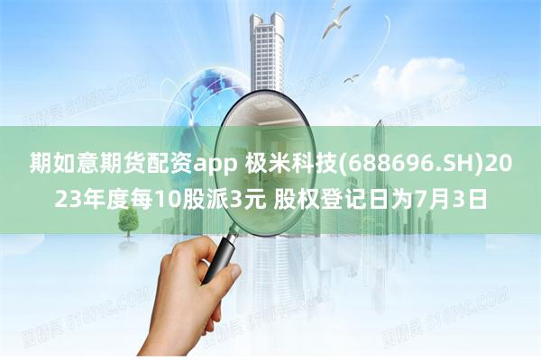 期如意期货配资app 极米科技(688696.SH)2023年度每10股派3元 股权登记日为7月3日