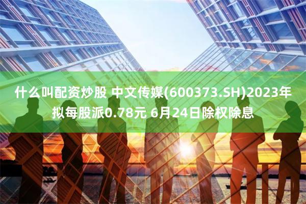 什么叫配资炒股 中文传媒(600373.SH)2023年拟每股派0.78元 6月24日除权除息