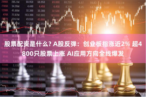 股票配资是什么? A股反弹：创业板指涨近2% 超4800只股票上涨 AI应用方向全线爆发