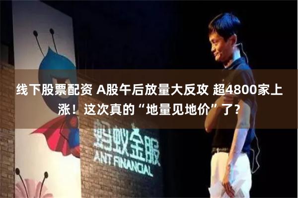 线下股票配资 A股午后放量大反攻 超4800家上涨！这次真的“地量见地价”了？