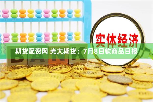 期货配资网 光大期货：7月8日软商品日报