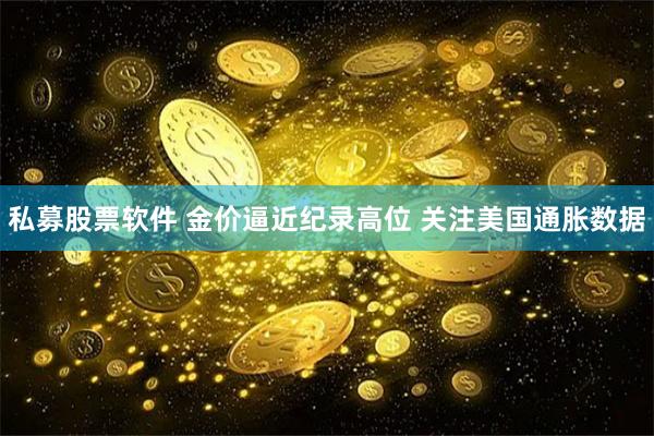 私募股票软件 金价逼近纪录高位 关注美国通胀数据