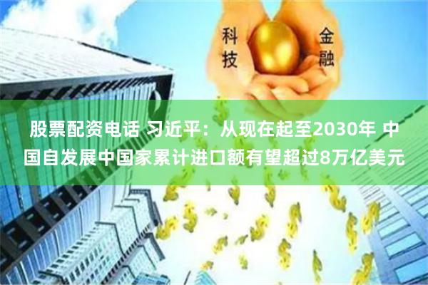 股票配资电话 习近平：从现在起至2030年 中国自发展中国家累计进口额有望超过8万亿美元