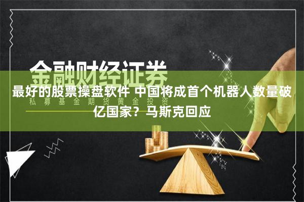 最好的股票操盘软件 中国将成首个机器人数量破亿国家？马斯克回应