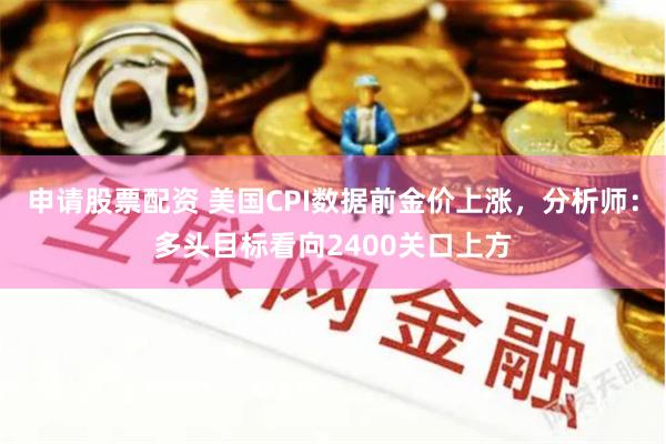 申请股票配资 美国CPI数据前金价上涨，分析师：多头目标看向2400关口上方