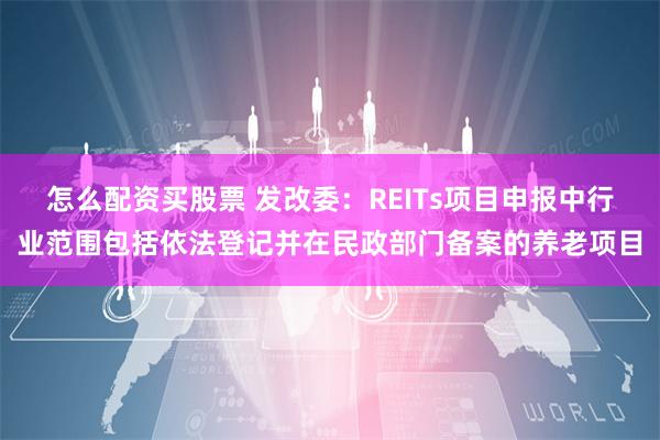 怎么配资买股票 发改委：REITs项目申报中行业范围包括依法登记并在民政部门备案的养老项目