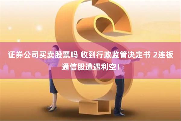 证券公司买卖股票吗 收到行政监管决定书 2连板通信股遭遇利空！