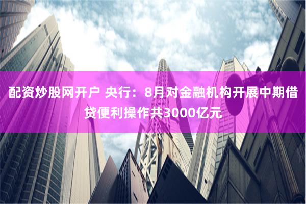 配资炒股网开户 央行：8月对金融机构开展中期借贷便利操作共3000亿元