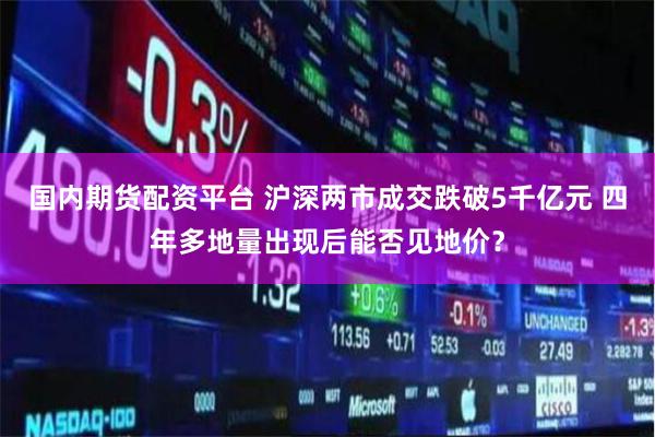 国内期货配资平台 沪深两市成交跌破5千亿元 四年多地量出现后能否见地价？