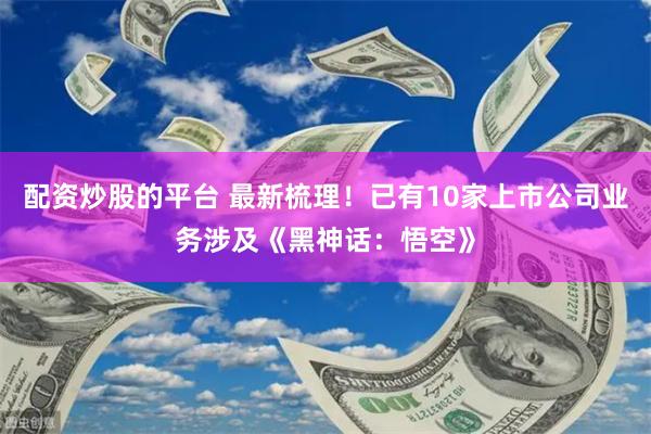 配资炒股的平台 最新梳理！已有10家上市公司业务涉及《黑神话：悟空》