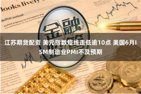 江苏期货配资 美元指数短线走低逾10点 美国6月ISM制造业PMI不及预期