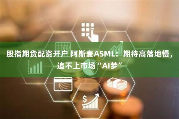 股指期货配资开户 阿斯麦ASML：期待高落地慢，追不上市场“AI梦”