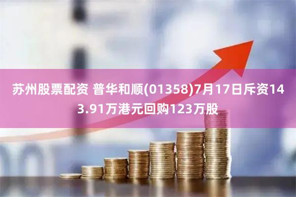 苏州股票配资 普华和顺(01358)7月17日斥资143.91万港元回购123万股