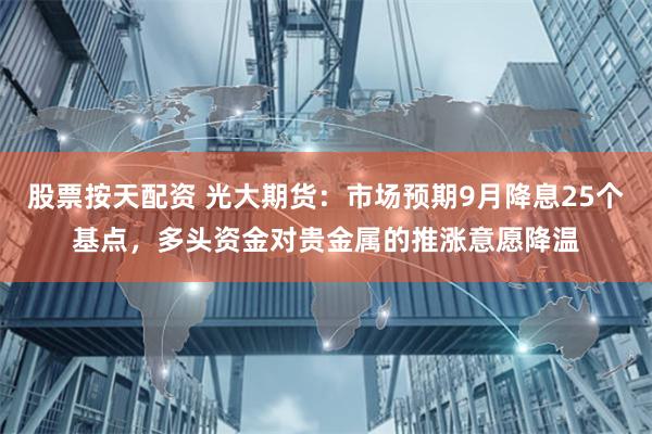 股票按天配资 光大期货：市场预期9月降息25个基点，多头资金对贵金属的推涨意愿降温