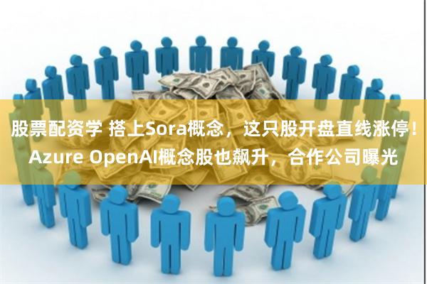 股票配资学 搭上Sora概念，这只股开盘直线涨停！Azure OpenAI概念股也飙升，合作公司曝光