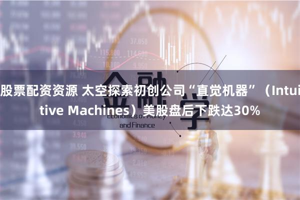 股票配资资源 太空探索初创公司“直觉机器”（Intuitive Machines）美股盘后下跌达30%