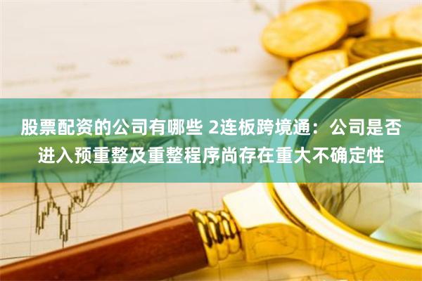 股票配资的公司有哪些 2连板跨境通：公司是否进入预重整及重整程序尚存在重大不确定性