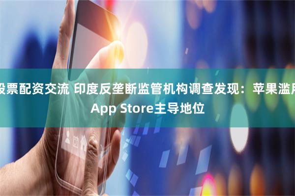 股票配资交流 印度反垄断监管机构调查发现：苹果滥用App Store主导地位