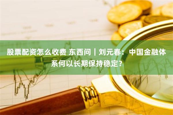 股票配资怎么收费 东西问｜刘元春：中国金融体系何以长期保持稳定？