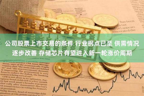 公司股票上市交易的条件 行业拐点已至 供需情况逐步改善 存储芯片有望进入新一轮涨价周期