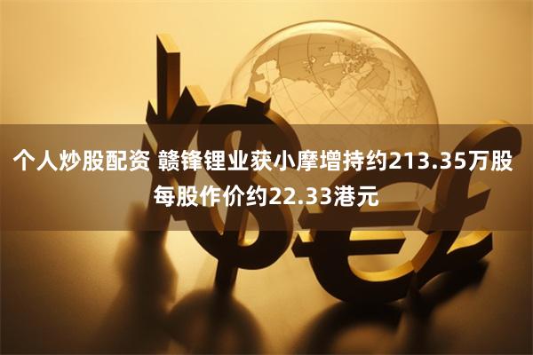 个人炒股配资 赣锋锂业获小摩增持约213.35万股 每股作价约22.33港元