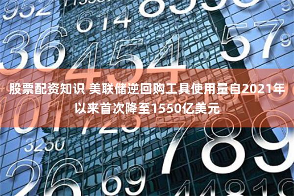 股票配资知识 美联储逆回购工具使用量自2021年以来首次降至1550亿美元