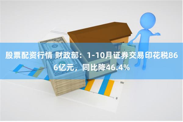 股票配资行情 财政部：1-10月证券交易印花税866亿元，同比降46.4%