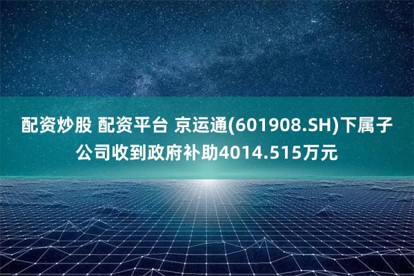 配资炒股 配资平台 京运通(601908.SH)下属子公司收到政府补助4014.515万元