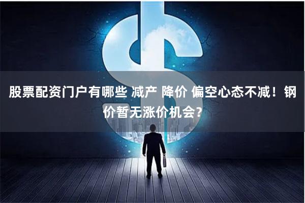 股票配资门户有哪些 减产 降价 偏空心态不减！钢价暂无涨价机会？