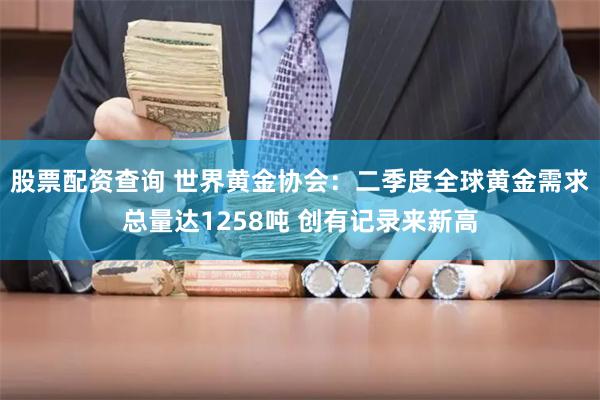 股票配资查询 世界黄金协会：二季度全球黄金需求总量达1258吨 创有记录来新高