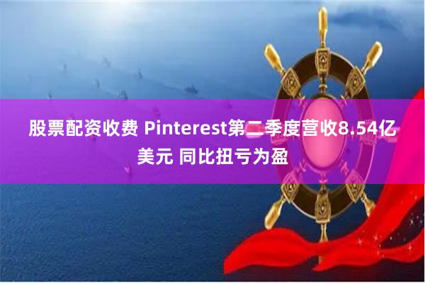 股票配资收费 Pinterest第二季度营收8.54亿美元 同比扭亏为盈