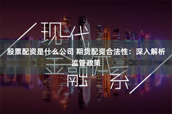 股票配资是什么公司 期货配资合法性：深入解析监管政策